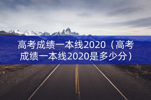 高考成绩一本线2020（高考成绩一本线2020是多少分）