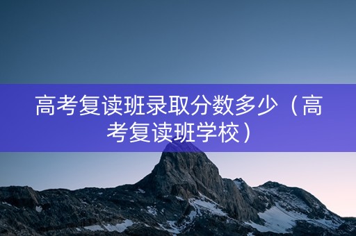 高考复读班录取分数多少（高考复读班学校）