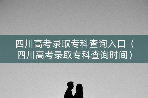 四川高考录取专科查询入口（四川高考录取专科查询时间）