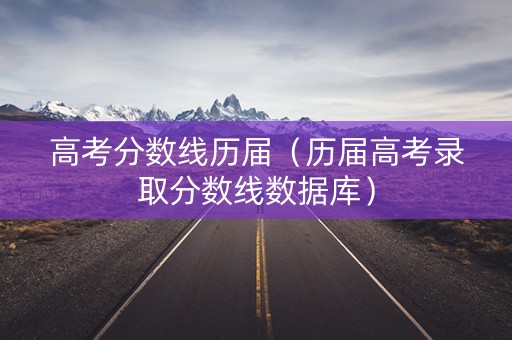 高考分数线历届（历届高考录取分数线数据库）