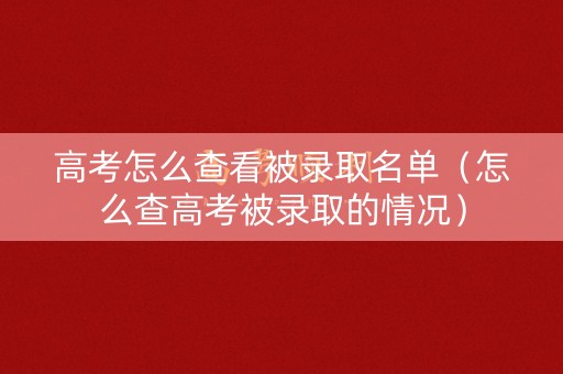 高考怎么查看被录取名单（怎么查高考被录取的情况）