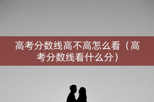 高考分数线高不高怎么看（高考分数线看什么分）