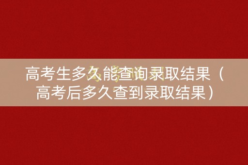 高考生多久能查询录取结果（高考后多久查到录取结果）