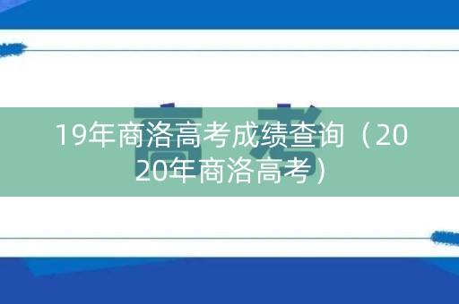 19年商洛高考成绩查询（2020年商洛高考）