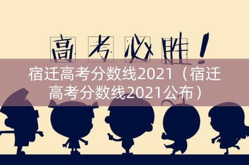 宿迁高考分数线2021（宿迁高考分数线2021公布）