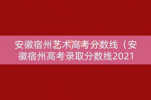 安徽宿州艺术高考分数线（安徽宿州高考录取分数线2021）