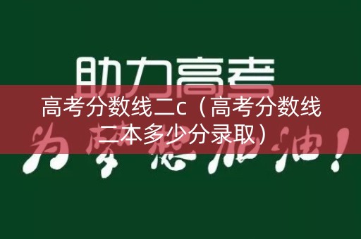 高考分数线二c（高考分数线二本多少分录取）