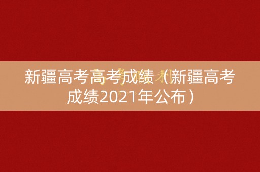 新疆高考高考成绩（新疆高考成绩2021年公布）