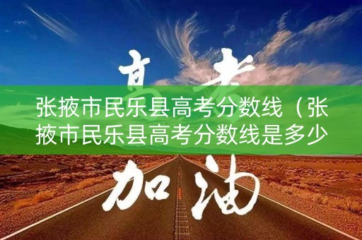张掖市民乐县高考分数线（张掖市民乐县高考分数线是多少）