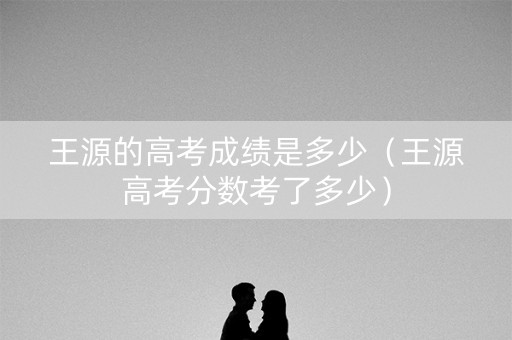 王源的高考成绩是多少（王源高考分数考了多少）
