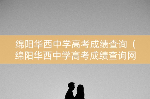 绵阳华西中学高考成绩查询（绵阳华西中学高考成绩查询网站）