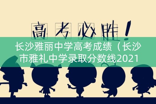 长沙雅丽中学高考成绩（长沙市雅礼中学录取分数线2021）