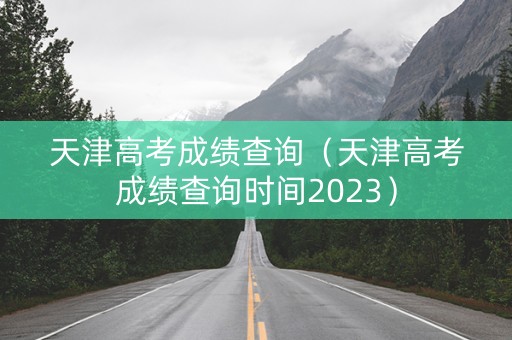 天津高考成绩查询（天津高考成绩查询时间2023）