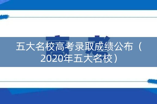 五大名校高考录取成绩公布（2020年五大名校）