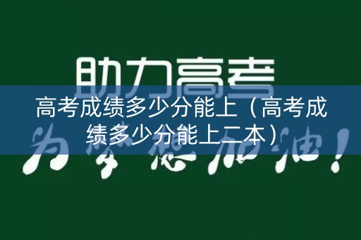 高考成绩多少分能上（高考成绩多少分能上二本）