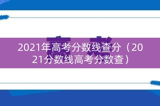 2021年高考分数线查分（2021分数线高考分数查）