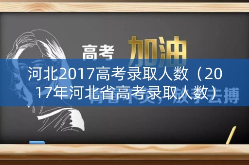 河北2017高考录取人数（2017年河北省高考录取人数）