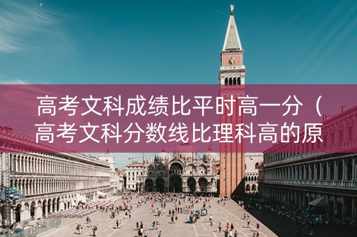 高考文科成绩比平时高一分（高考文科分数线比理科高的原因）