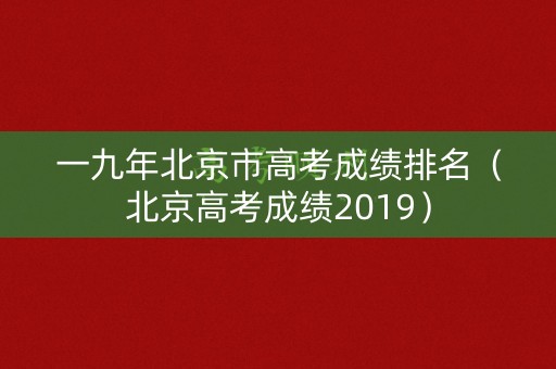 一九年北京市高考成绩排名（北京高考成绩2019）