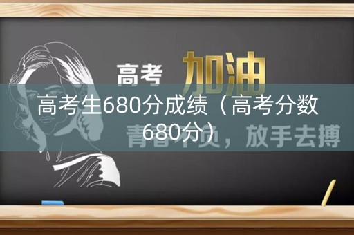 高考生680分成绩（高考分数680分）