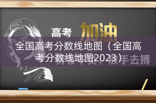 全国高考分数线地图（全国高考分数线地图2023）