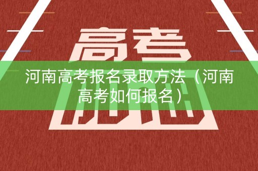 河南高考报名录取方法（河南高考如何报名）