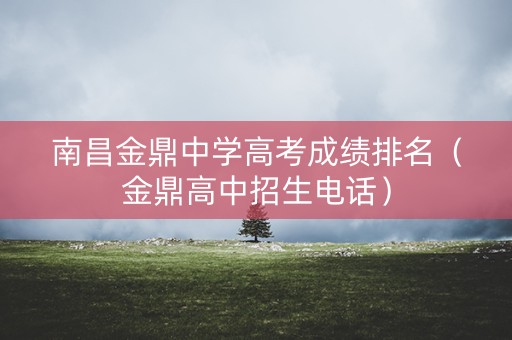 南昌金鼎中学高考成绩排名（金鼎高中招生电话）