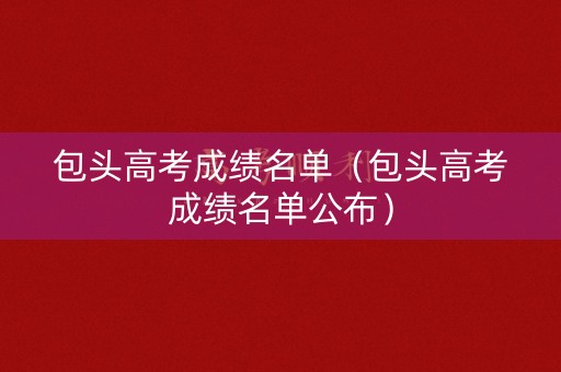 包头高考成绩名单（包头高考成绩名单公布）