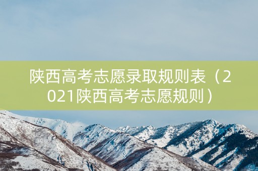 陕西高考志愿录取规则表（2021陕西高考志愿规则）