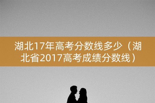 湖北17年高考分数线多少（湖北省2017高考成绩分数线）