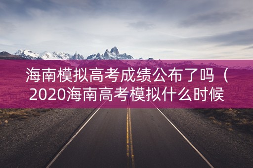 海南模拟高考成绩公布了吗（2020海南高考模拟什么时候出成绩）