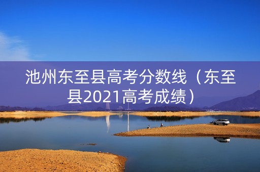 池州东至县高考分数线（东至县2021高考成绩）