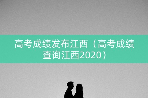 高考成绩发布江西（高考成绩查询江西2020）