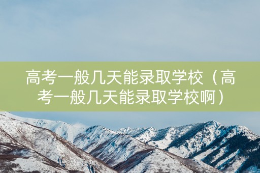 高考一般几天能录取学校（高考一般几天能录取学校啊）