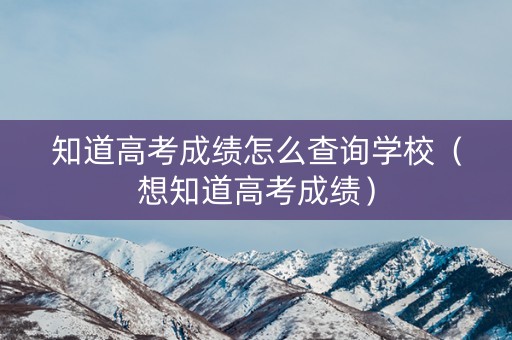 知道高考成绩怎么查询学校（想知道高考成绩）