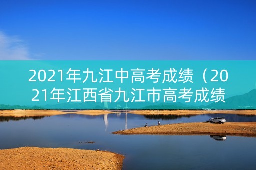2021年九江中高考成绩（2021年江西省九江市高考成绩）