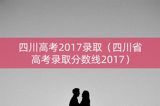 四川高考2017录取（四川省高考录取分数线2017）