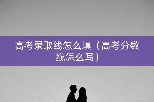 高考录取线怎么填（高考分数线怎么写）