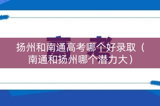 扬州和南通高考哪个好录取（南通和扬州哪个潜力大）