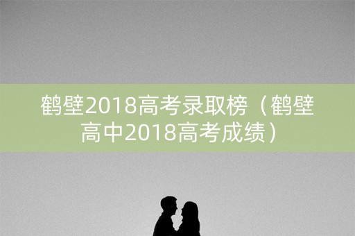 鹤壁2018高考录取榜（鹤壁高中2018高考成绩）