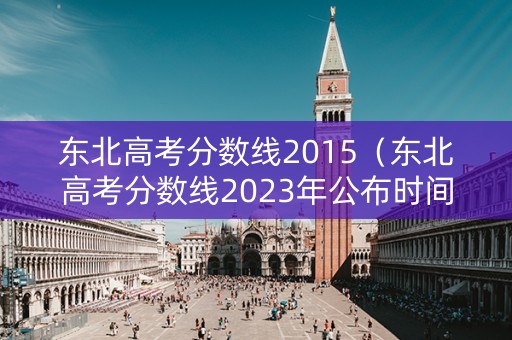东北高考分数线2015（东北高考分数线2023年公布时间）