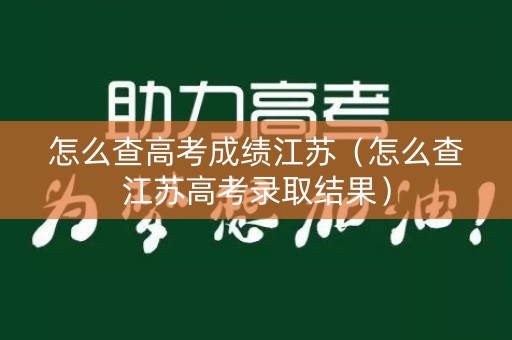 怎么查高考成绩江苏（怎么查江苏高考录取结果）