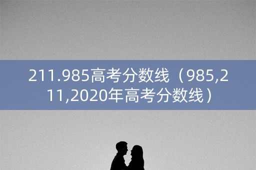211.985高考分数线（985,211,2020年高考分数线）