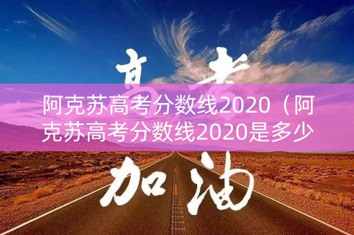 阿克苏高考分数线2020（阿克苏高考分数线2020是多少）