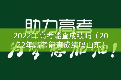 2022年高考能查成绩吗（2022年高考能查成绩吗山东）