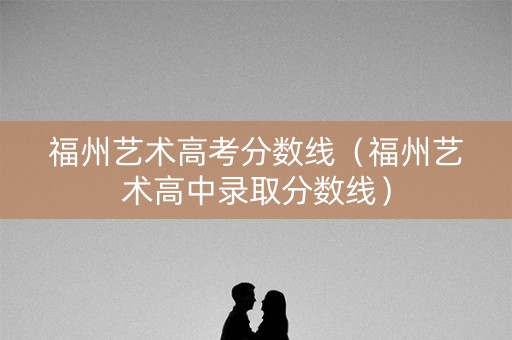 福州艺术高考分数线（福州艺术高中录取分数线）