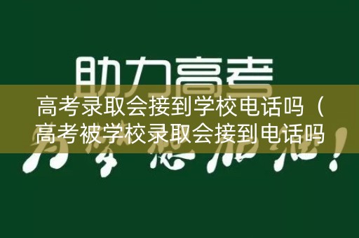 高考录取会接到学校电话吗（高考被学校录取会接到电话吗）