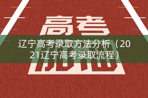 辽宁高考录取方法分析（2021辽宁高考录取流程）