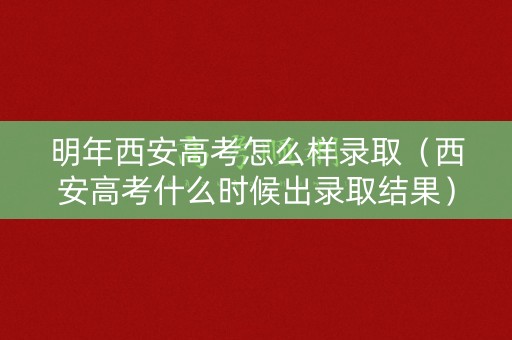 明年西安高考怎么样录取（西安高考什么时候出录取结果）