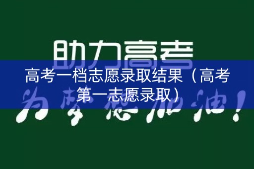 高考一档志愿录取结果（高考第一志愿录取）